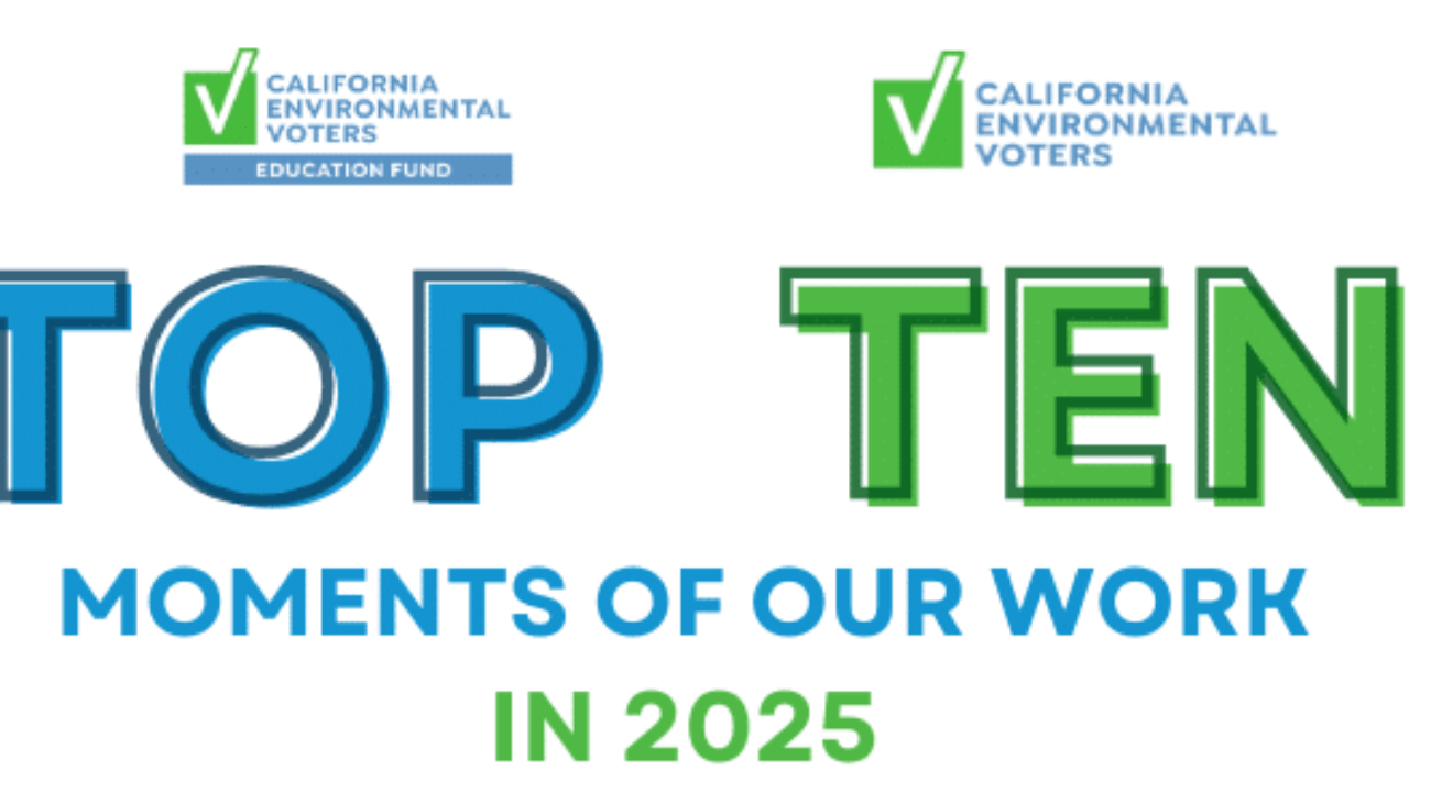 A banner featuring the California Environmental Voters and California Environmental Voters Education Fund logos. The main text reads: “Top Ten Moments of Our Work in 2025” with “Top” in blue, “Ten” in green, and the rest in blue and green. Surrounding the text are small rounded images showing various scenes, including groups of people holding signs, outdoor landscapes, individuals with certificates, and a dog lying near outdoor seating.